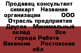 Продавец-консультант симкарт › Название организации ­ Qprom, ООО › Отрасль предприятия ­ Другое › Минимальный оклад ­ 28 000 - Все города Работа » Вакансии   . Ростовская обл.